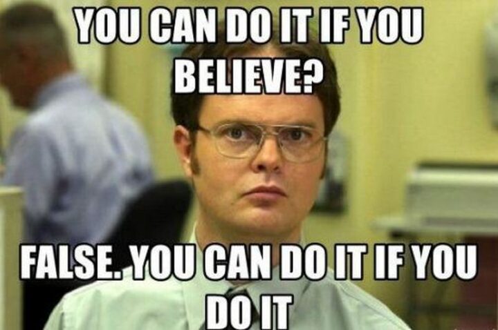 "You can do it if you believe? False. You can do it if you do it."