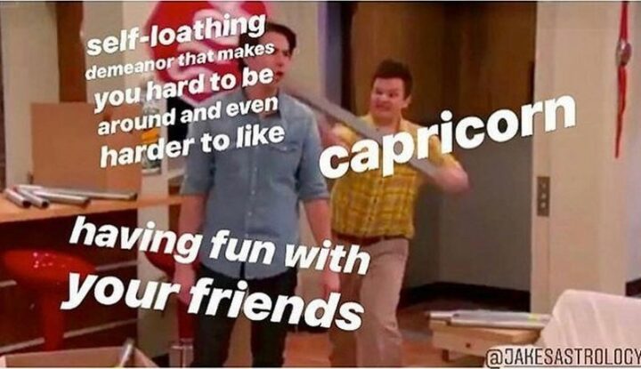 "Self-loathing demeanor that makes you hard to be around and even harder to like. Capricorn having fun with your friends."