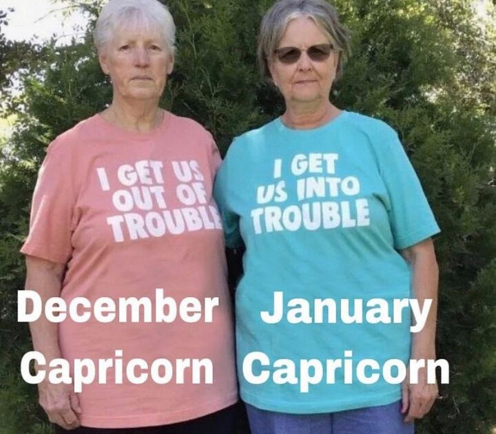 "December Capricorn: I get us out of trouble. January Capricorn: I get us into trouble."