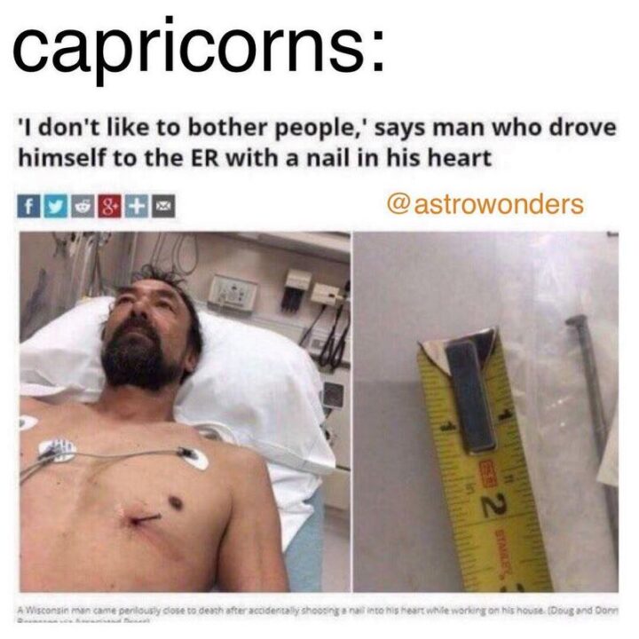 "Capricorns: 'I don't like to bother people,' says a man who drove himself to ER with a nail in his heart."
