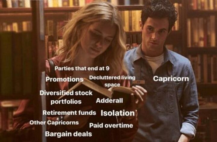 "Parties that end at 9. Promotions. Decluttered living space. Diversified stock portfolio. Adderall. Retirement funds. Isolation. Other Capricorns. Paid overtime. Bargain deals. Capricorn."