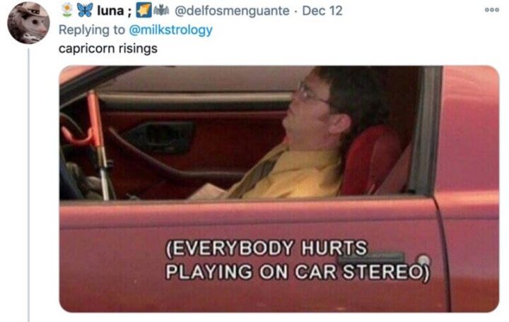 "Capricorn risings: Everybody hurts playing on the car stereo."