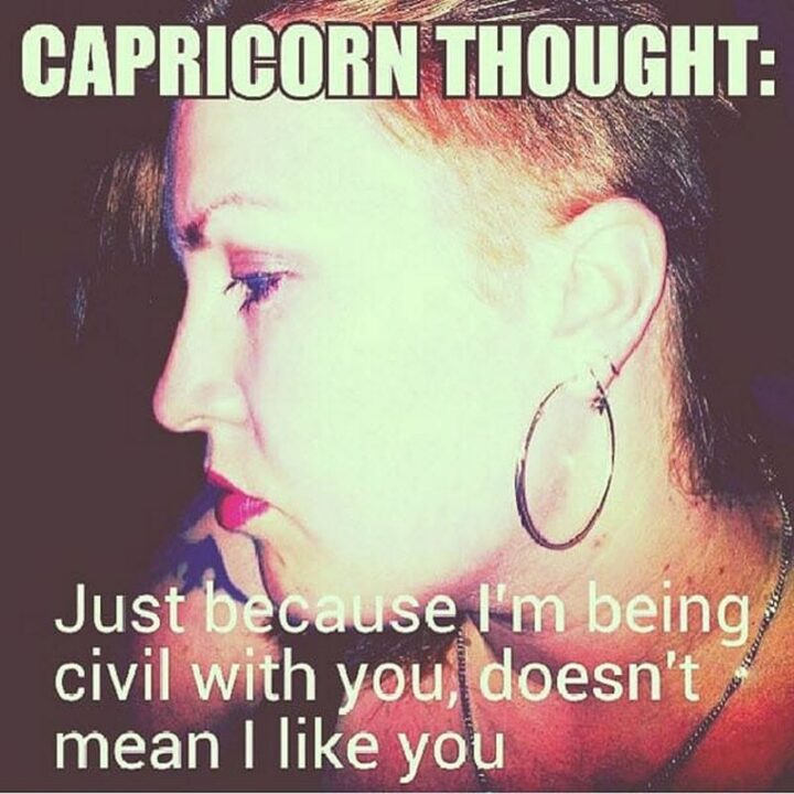 "Capricorn thought: Just because I'm being civil with you doesn't mean I like you."