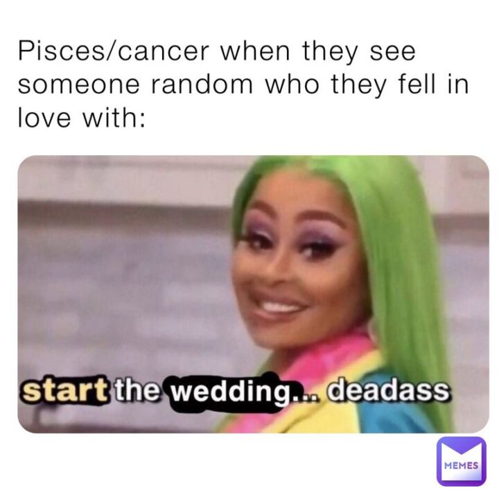 "Pisces/Cancer when they see someone random who they fell in love with: Start the wedding...Deadass."