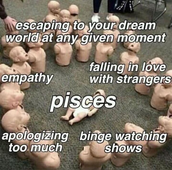 "Escaping to your dream world at any given moment. Empathy. Falling in love with strangers. Apologizing too much. Binge-watching shows. Pisces."