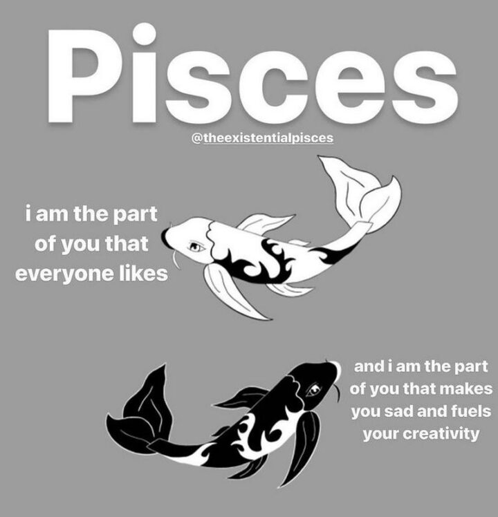 "Pisces: I am the part of you that everyone likes and I am the part of you that makes you sad and fuels your creativity."