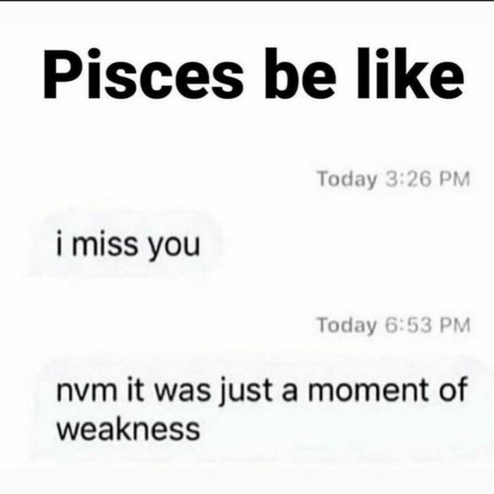 "Pisces be like: I miss you. Never mind it was just a moment of weakness."
