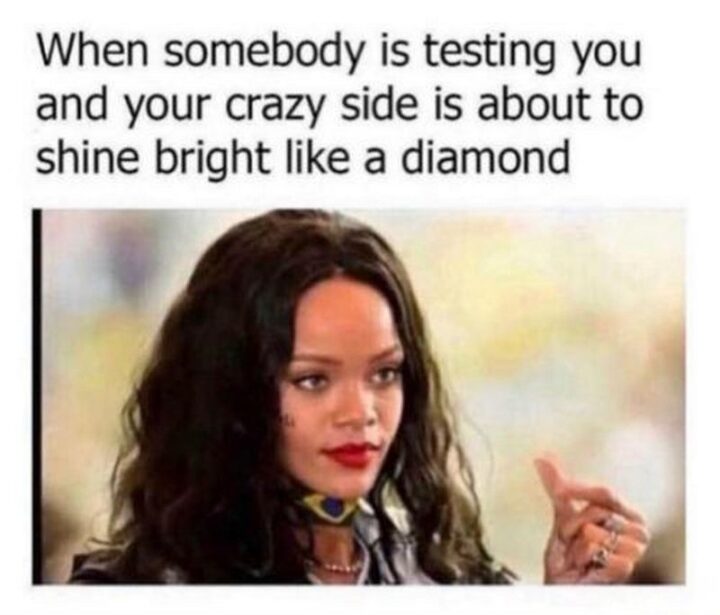 "When somebody is testing you and your crazy side is about to shine bright like a diamond."