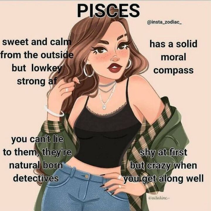 "Pisces: Sweet and calm from the outside but lowkey strong AF. Has a solid moral compass. You can't lie to them, they're natural-born detectives. Shy at first but crazy when you get along well."