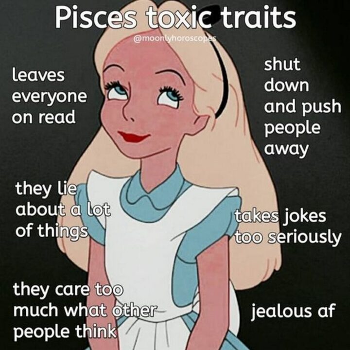 "Pisces toxic traits: Leaves everyone on read. Shut down and push people away. They lie about a lot of things. Takes jokes too seriously. They care too much about what other people think. Jealous AF."