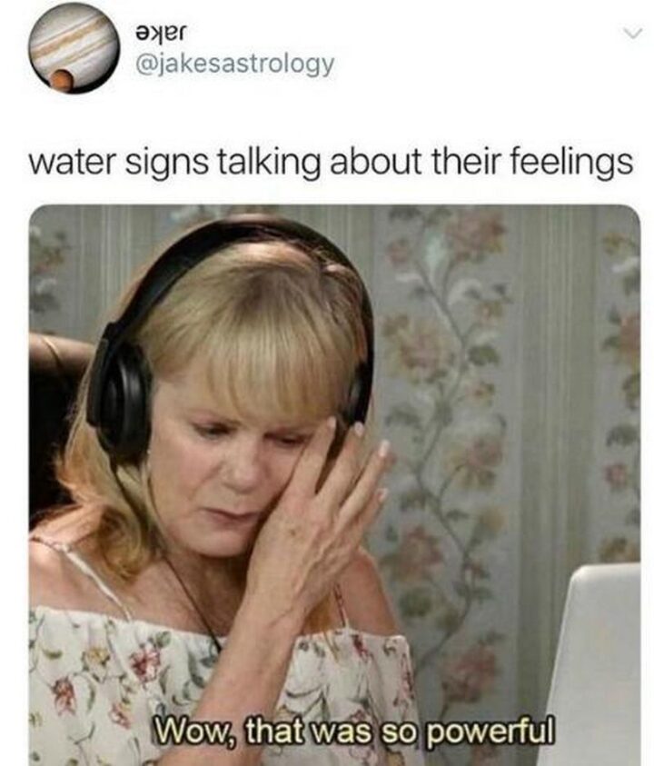 "Water signs talking about their feelings: Wow, that was so powerful."