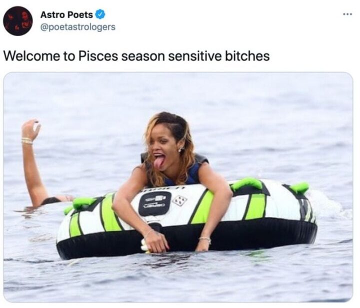 "Welcome to Pisces season sensitive [censored]."