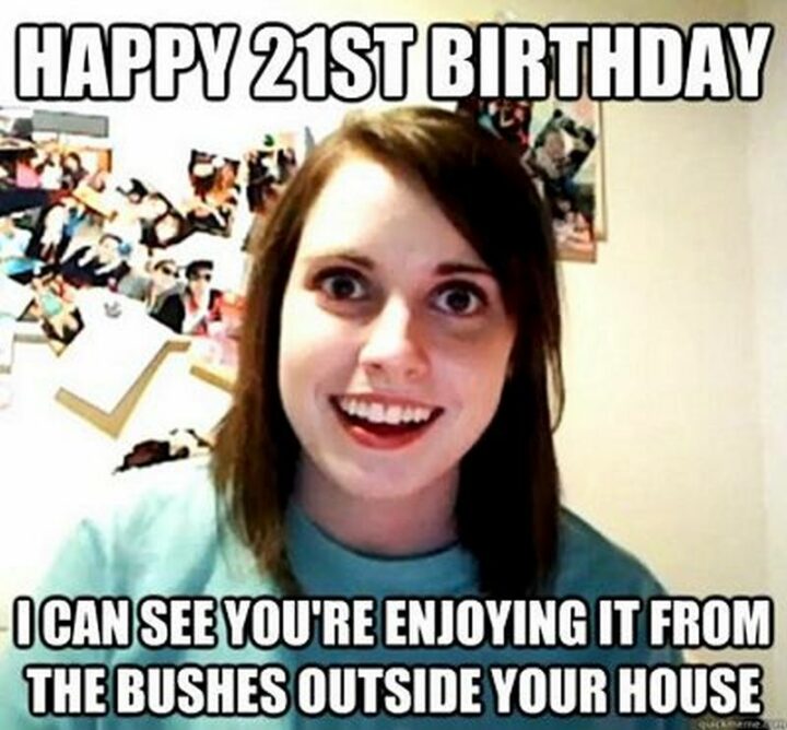 "Happy 21st birthday. Can see you're enjoying it from the bushes outside your house."