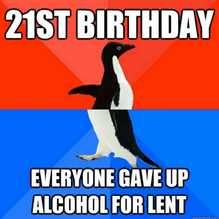 "21st birthday. Everyone gave up alcohol for lent."