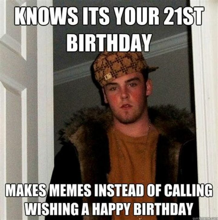 "Knows it's your 21st birthday. Makes memes instead of calling wishing a happy birthday."