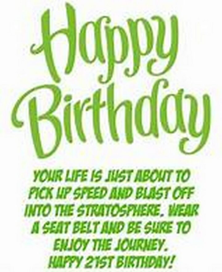"Happy birthday. Your life is just about to pick up speed and blast off into the stratosphere. Wear a seat belt and be sure to enjoy the journey. Happy 21st birthday!"