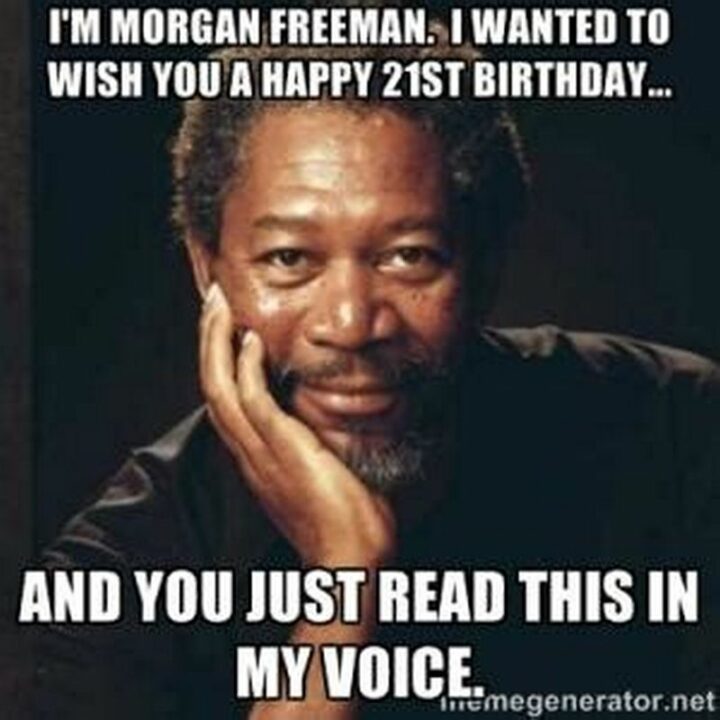 "I'm Morgan Freeman. I wanted to wish you a happy 21st birthday...And you just read this in my voice."