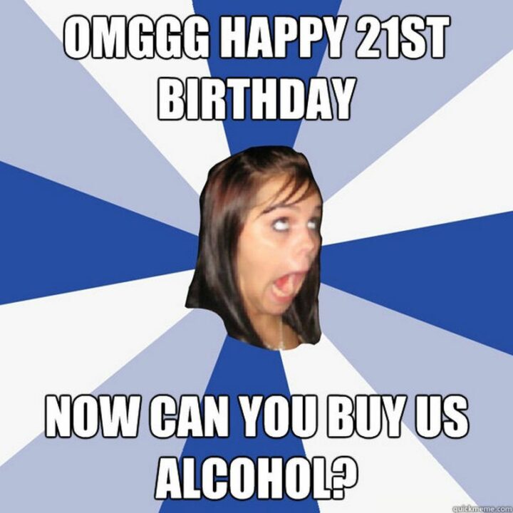 OMG happy 21st birthday. Now can you buy us alcohol?"