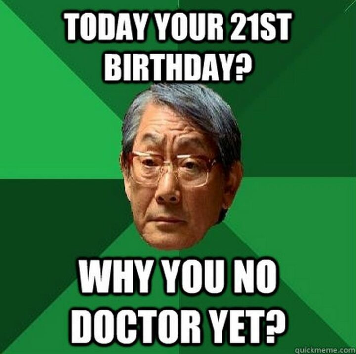 "Today your 21st birthday? Why you no doctor yet?"