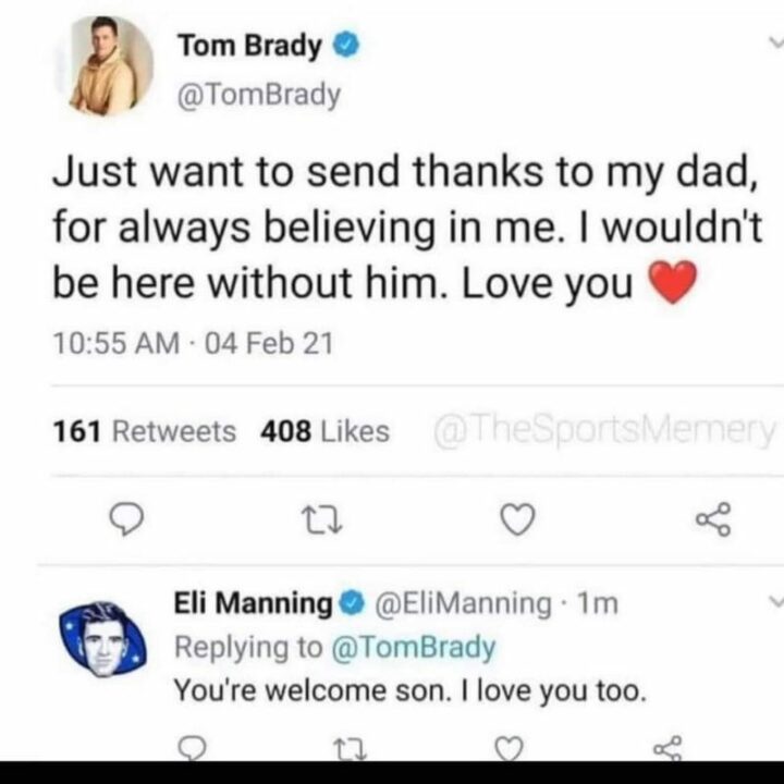 "Tom Brady: Just want to send thanks to my dad, for always believing in me. I wouldn't be here without him. Love you. Eli Manning: You're welcome, son. I love you too."