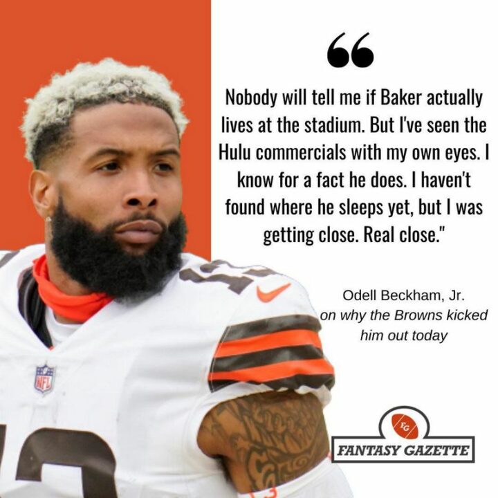 "Nobody will tell me if Baker actually lives at the stadium. But I've seen the Hulu commercials with my own eyes. I know for a fact he does. I haven't found where he sleeps yet, but I was getting close. Real close. Odell Beckham, Jr. on why the Browns kicked him out today."