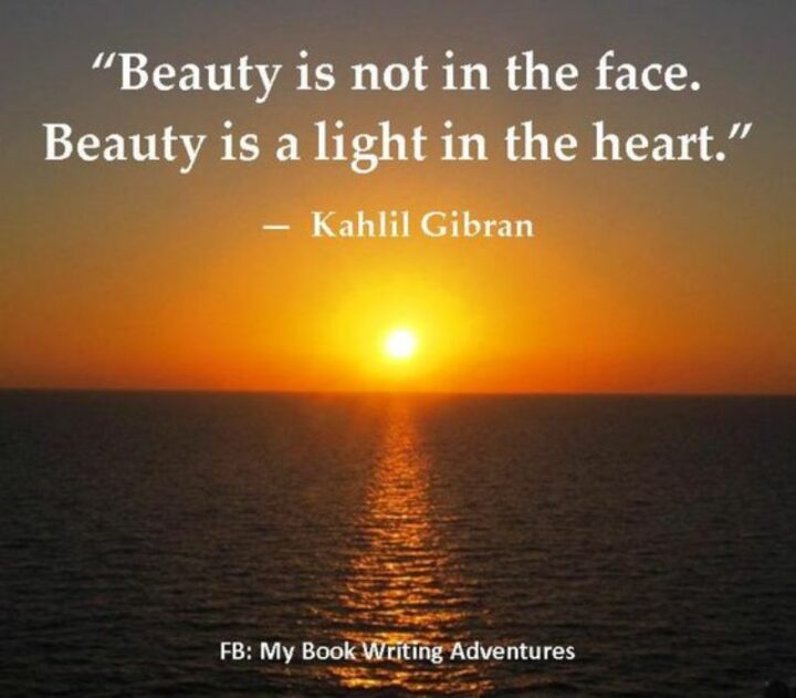 "Beauty is not in the face; beauty is a light in the heart." - Kahlil Gibran