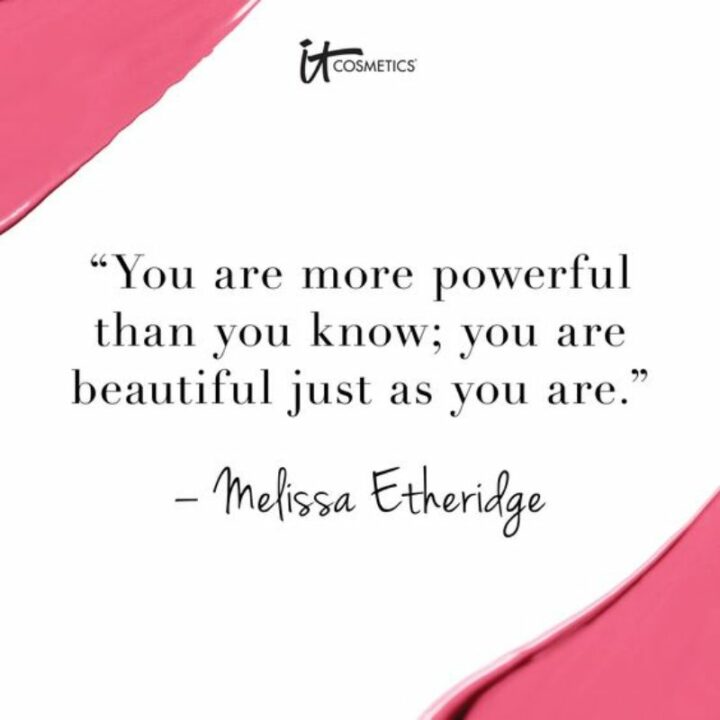 "You are more powerful than you know; you are beautiful just as you are." - Melissa Etheridge