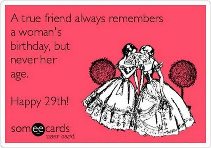 77 Friendship Happy Birthday Memes for Best Friends - "A true friend always remembers a woman's birthday, but never her age. Happy 29th!"
