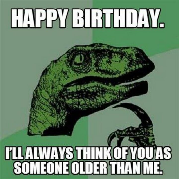 77 Friendship Happy Birthday Memes for Best Friends - "Happy birthday. I'll always think of you as someone older than me."