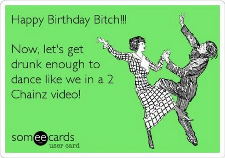 77 Friendship Happy Birthday Memes for Best Friends - "Happy birthday [censored]!!! Now, let's get drunk enough to dance like we in a 2 Chainz video!"