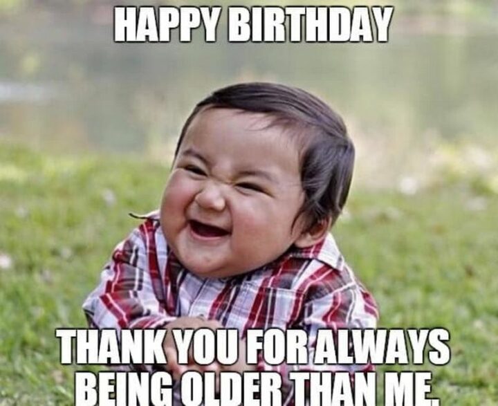 77 Friendship Happy Birthday Memes for Best Friends - "Happy birthday. Thank you for always being older than me."