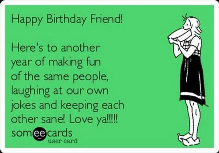 77 Friendship Happy Birthday Memes for Best Friends - "Happy birthday friend! Here's to another year of making fun of the same people, laughing at our own jokes and keeping each other sane! Love ya!!!!!"