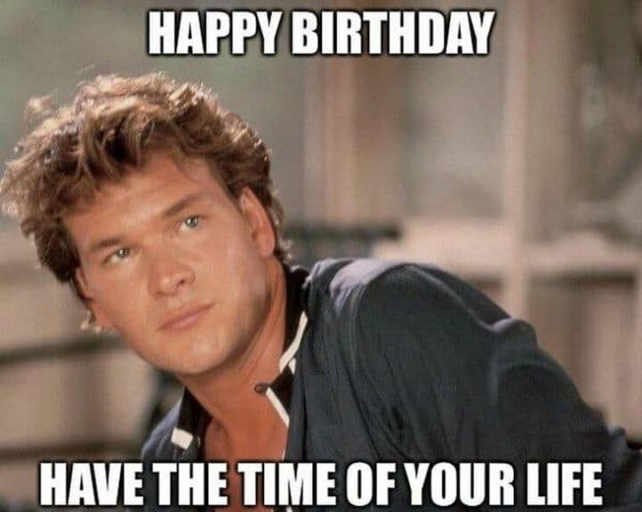 77 Friendship Happy Birthday Memes for Best Friends - "Happy birthday. Have the time of your life."