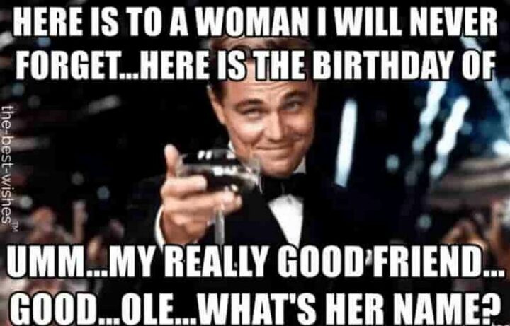 77 Friendship Happy Birthday Memes for Best Friends - "Here is to a woman I will never forget...Here is the birthday of umm...My really good friend...Good...Ole...What's her name?"