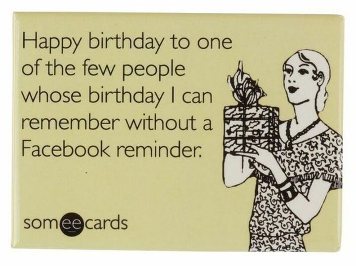 "Happy birthday to one of the few people whose birthday I can remember without a Facebook reminder."