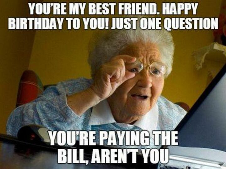 "You're my best friend. Happy birthday to you! Just one question.You're the bill, aren't you?"