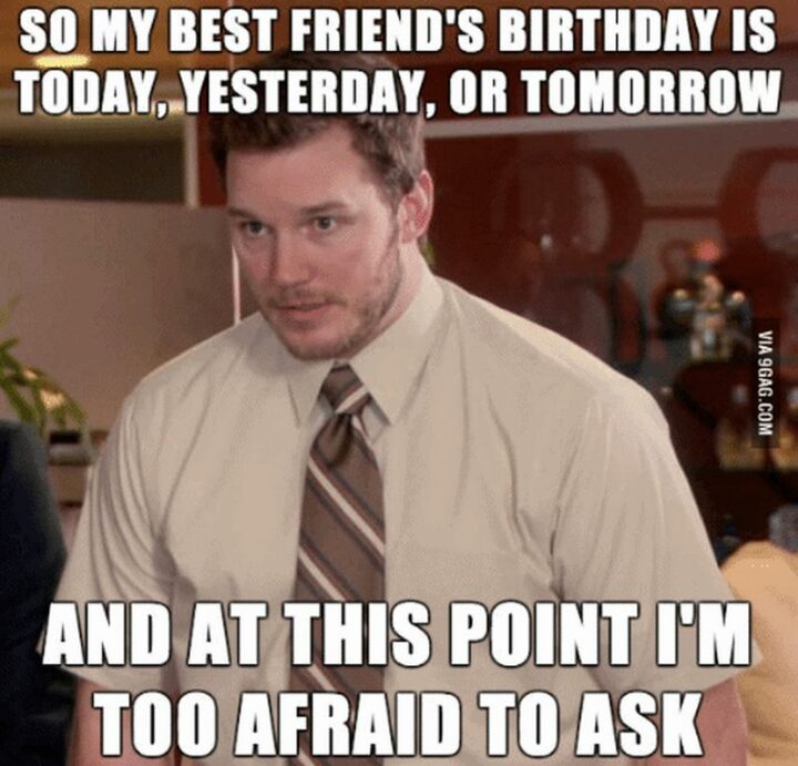 "So my best friend's birthday is today, yesterday, or tomorrow and at this point I'm too afraid to ask."