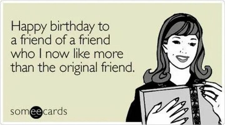 "Happy birthday to a friend of a friend who I now like more than the original friend."