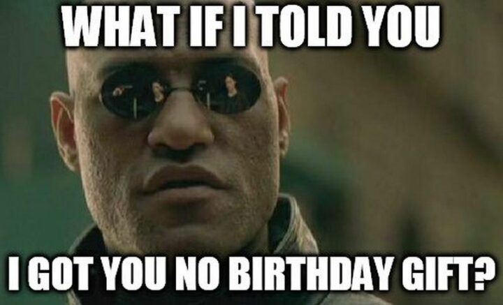 "What if I told you I got you no birthday gift?"