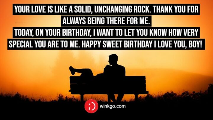 Your love is like a solid, unchanging rock. Thank you for always being there for me. Today, on your birthday, I want to let you know how very special you are to me. Happy sweet birthday I love you, boy!