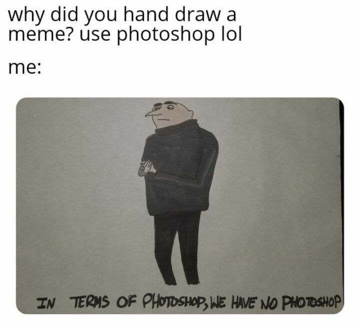 69 Clean Memes - "Why did you hand draw a meme? Use Photoshop LOL. Me: In terms of photoshop, we have no photoshop."