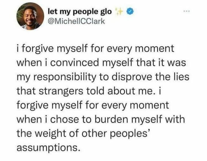 69 Clean Memes - "I forgive myself for every moment when I convinced myself that it was my responsibility to disprove the lies that strangers told about me. I forgive myself for every moment when I chose to burden myself with the weight of other peoples' assumptions."
