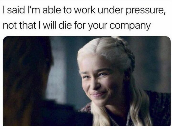 "I said I'm able to work under pressure, not that I will die for your company."