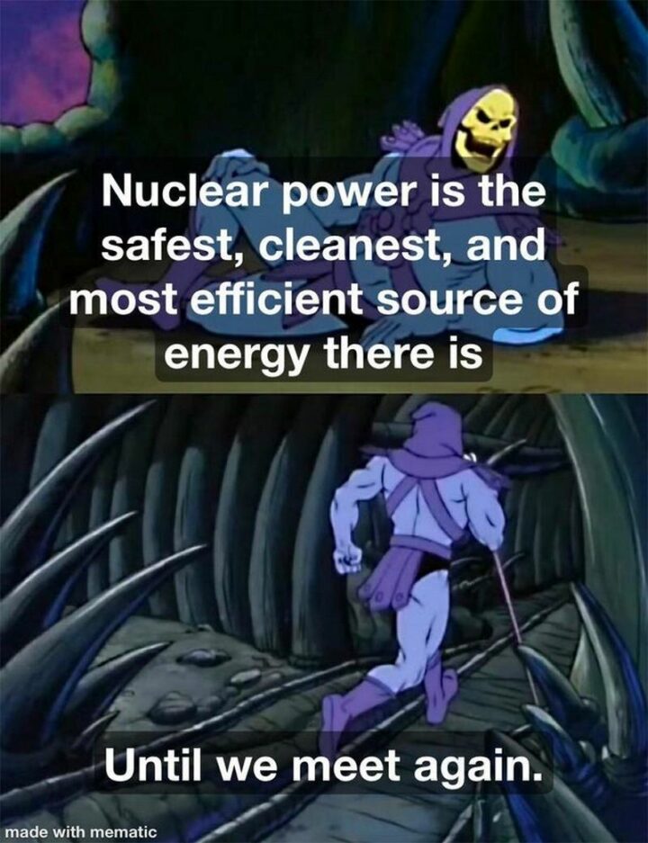 "Nuclear power is the safest, cleanest, and most efficient source of energy there is. Until we meet again."