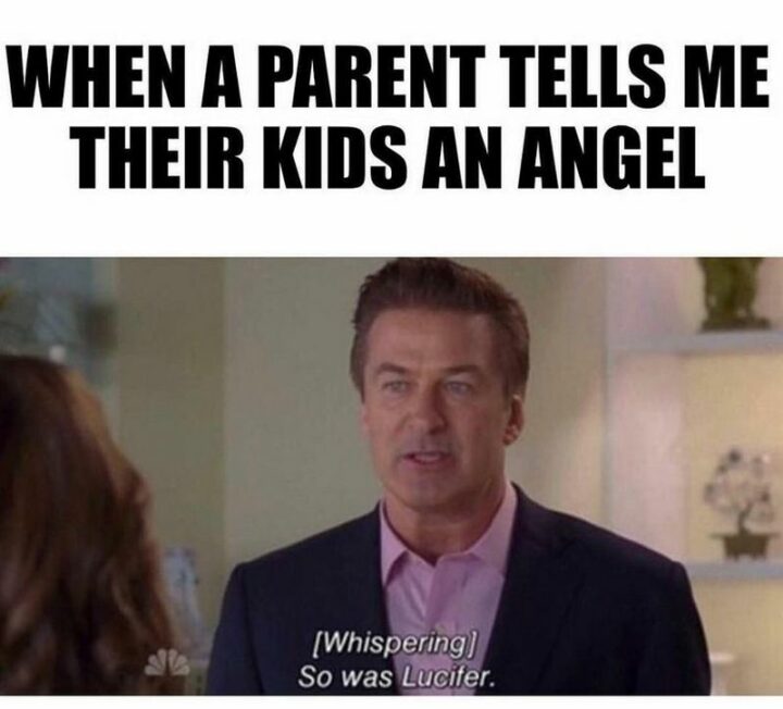 "When a parent tells me their kids an angel: [whispering] So was Lucifer."