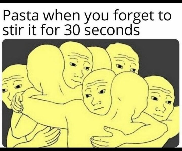 "Pasta when you forget to stir it for 30 seconds."