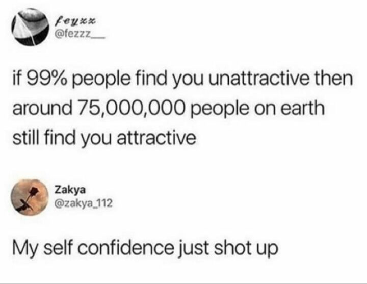 "If 99% people find you unattractive then around 75,000,000 people on earth still find you attractive. My self-confidence just shot up."