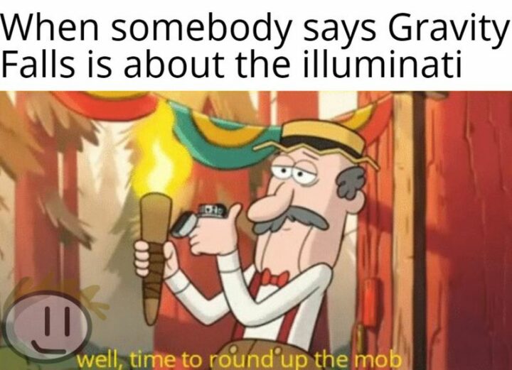 "When somebody says Gravity Falls is about the Illuminati."