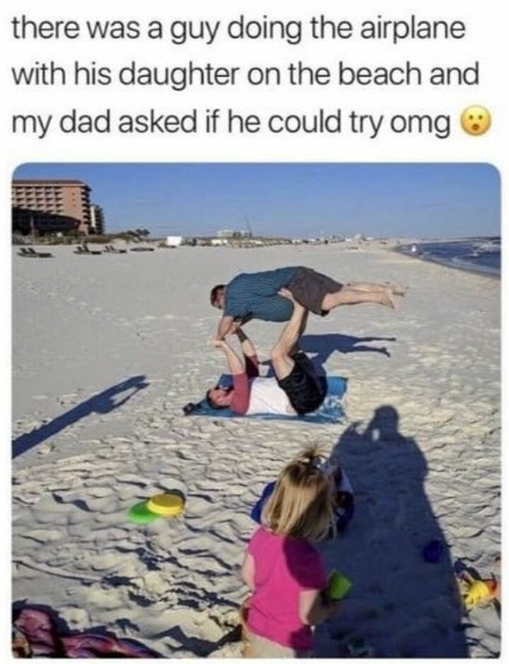 "There was a guy doing the airplane with his daughter on the beach and my dad asked if he could try. OMG."