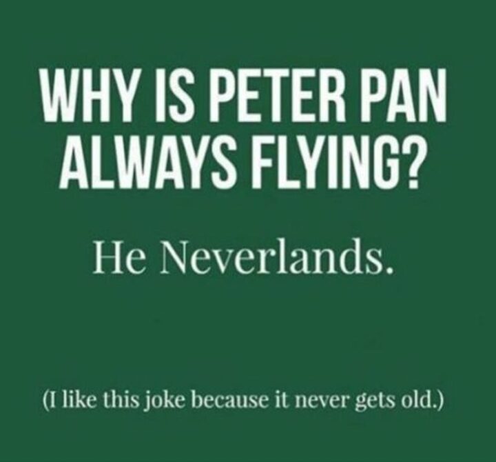 "Why is Peter Pan always flying? He Neverlands. I like this joke because it never gets old."
